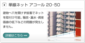 単線ネット アコール 20・50│建物へ穴を開けず接着でネットを取付け可能。騒音・漏水・資産価値の低下などの問題が発生しません。詳細はこちら
